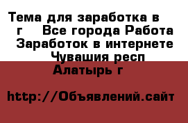 Тема для заработка в 2016 г. - Все города Работа » Заработок в интернете   . Чувашия респ.,Алатырь г.